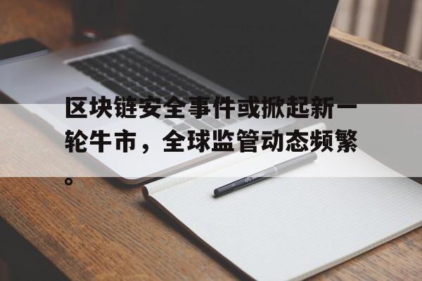 包含区块链安全事件或掀起新一轮牛市，全球监管动态频繁。的词条
