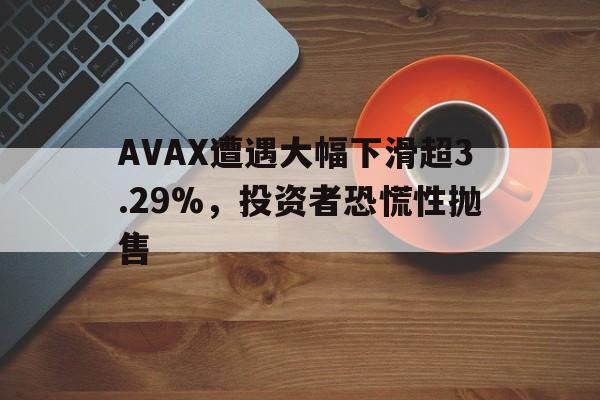 关于AVAX遭遇大幅下滑超3.29%，投资者恐慌性抛售的信息
